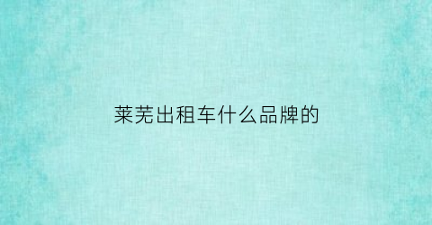 莱芜出租车什么品牌的(莱芜出租车租赁费多少钱)
