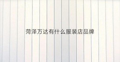 菏泽万达有什么服装店品牌(菏泽万达广场女装品牌)