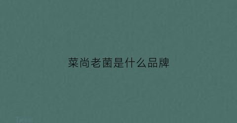 菜尚老菌是什么品牌(武汉菜尚农业科技有限公司)