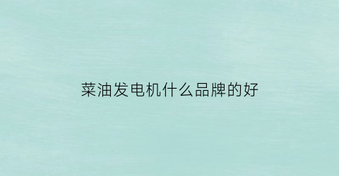 菜油发电机什么品牌的好(菜油是发物吗)