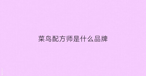 菜鸟配方师是什么品牌(菜鸟和配方师是哪个国家的品牌)