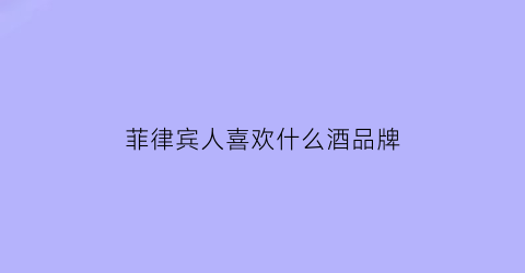 菲律宾人喜欢什么酒品牌(菲律宾人喜欢什么酒品牌的)