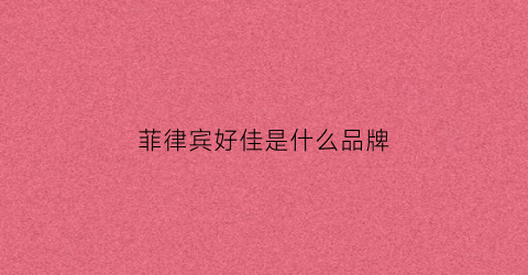 菲律宾好佳是什么品牌(上好佳是菲律宾牌子)