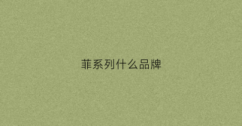 菲系列什么品牌(菲和斐哪个好)