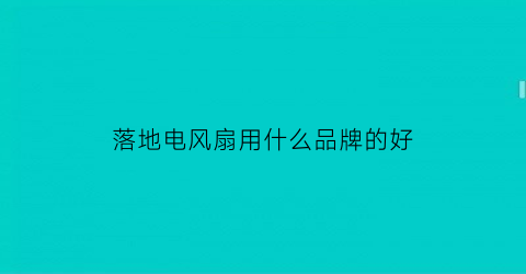 落地电风扇用什么品牌的好(落地电风扇用什么品牌的好耐用)