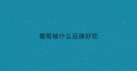 葡萄柚什么品牌好吃(葡萄柚选购)