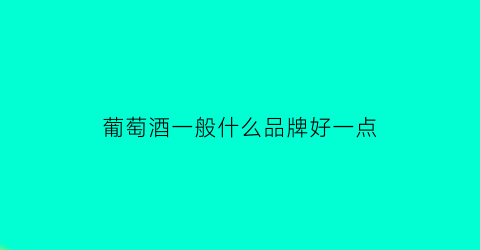 葡萄酒一般什么品牌好一点(葡萄酒哪种牌子比较好)