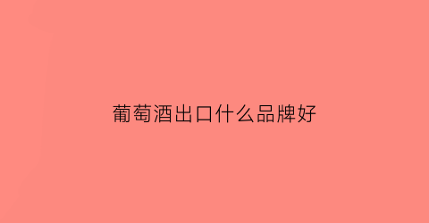 葡萄酒出口什么品牌好(出口葡萄酒最多的国家)
