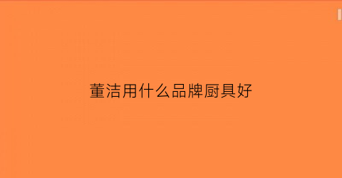 董洁用什么品牌厨具好(董洁用什么品牌厨具好呢)