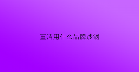 董洁用什么品牌炒锅(董洁怎么样)