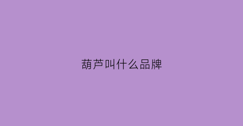 葫芦叫什么品牌(葫芦品牌排行榜)