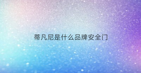 蒂凡尼是什么品牌安全门(蒂凡尼是什么国家的牌子)