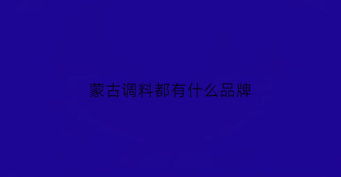 蒙古调料都有什么品牌(蒙古特色食品有哪些)