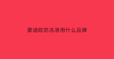 蒙迪欧防冻液用什么品牌(蒙迪欧原车防冻液什么牌子)