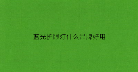蓝光护眼灯什么品牌好用(蓝光护眼台灯和普通区别)
