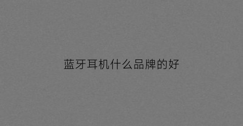 蓝牙耳机什么品牌的好(蓝牙耳机什么牌子的好)
