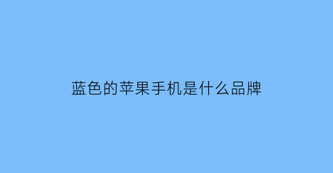 蓝色的苹果手机是什么品牌(蓝色的苹果手机是什么品牌的)