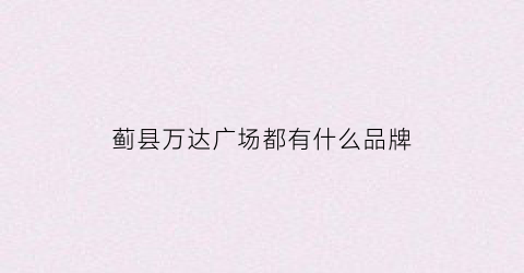 蓟县万达广场都有什么品牌(蓟县万达广场都有什么品牌衣服)
