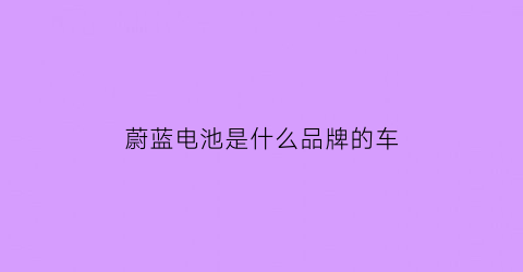 蔚蓝电池是什么品牌的车(蔚蓝电动汽车百度百科)