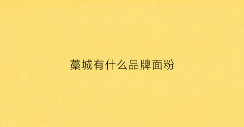 藁城有什么品牌面粉(藁城有什么品牌面粉厂家)