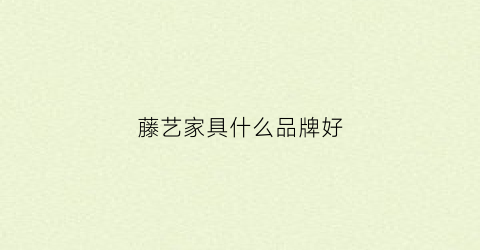 藤艺家具什么品牌好(藤艺家具缺点)