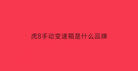 虎8手动变速箱是什么品牌(虎8手动挡怎么样)