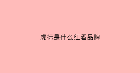 虎标是什么红酒品牌(虎标红酒价格和图片)