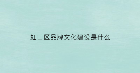 虹口区品牌文化建设是什么(品牌文化建设应该从哪几方面入手)