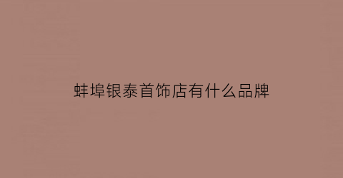 蚌埠银泰首饰店有什么品牌(蚌埠银泰首饰店有什么品牌的)