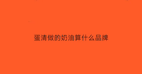 蛋清做的奶油算什么品牌(蛋清打的奶油是什么奶油)