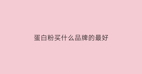 蛋白粉买什么品牌的最好(蛋白粉买哪个品牌)