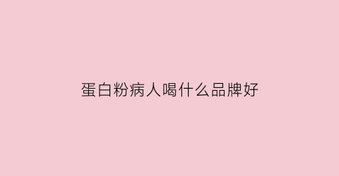 蛋白粉病人喝什么品牌好(哪种蛋白粉适合病人吃)