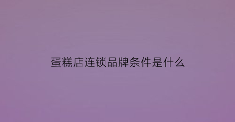 蛋糕店连锁品牌条件是什么(蛋糕店连锁加盟)