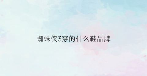 蜘蛛侠3穿的什么鞋品牌(蜘蛛侠的鞋子好不好)