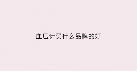 血压计买什么品牌的好(血压计买什么牌子的最好)