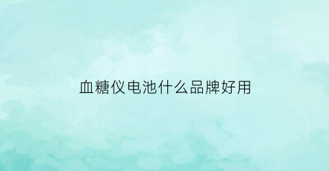 血糖仪电池什么品牌好用(血糖仪电池一般的哪地方有卖的)