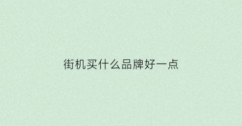 街机买什么品牌好一点(街机游戏哪个牌子好)