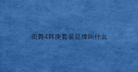 街舞4韩庚套装品牌叫什么(街舞4韩庚套装品牌叫什么来着)