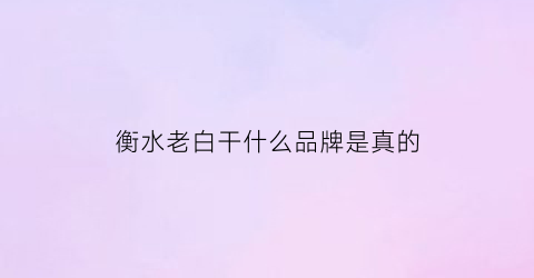 衡水老白干什么品牌是真的(衡水老白干是名酒吗)