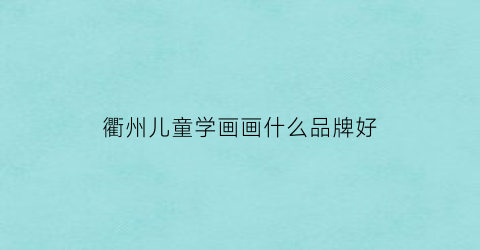 衢州儿童学画画什么品牌好(衢州学画画哪家好)