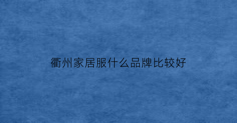 衢州家居服什么品牌比较好(衢州家具品牌)