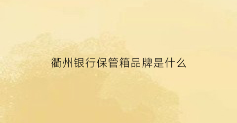 衢州银行保管箱品牌是什么(浙江衢州银行)