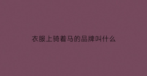 衣服上骑着马的品牌叫什么(衣服上骑马的标志是什么牌子)