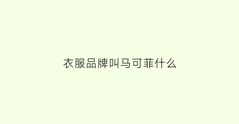 衣服品牌叫马可菲什么(马可服装品牌)