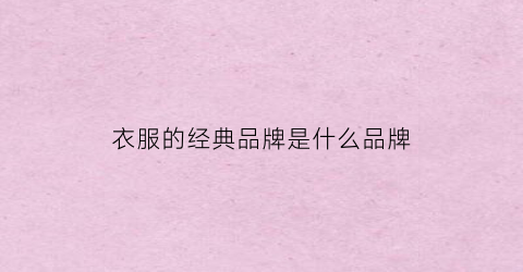 衣服的经典品牌是什么品牌(衣服的著名品牌)
