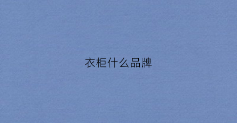衣柜什么品牌(衣柜什么品牌比较好也不贵)