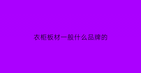 衣柜板材一般什么品牌的(衣柜板材品牌推荐)