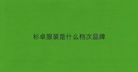 衫卓服装是什么档次品牌(衫卓品牌是奢侈品吗)