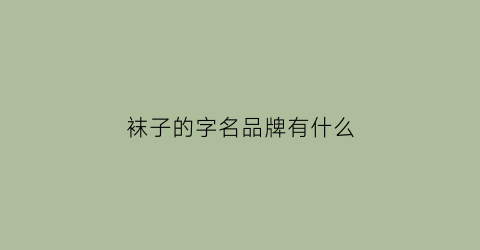 袜子的字名品牌有什么(各种袜子名字)