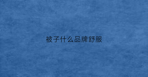 被子什么品牌舒服(被子什么品牌舒服又好用)